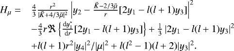 \begin{equation*}\begin{array}{ll}{\hspace*{-6pt}} H_{\mu} = &\frac{4}{3}\frac{r^{2}}{|\tilde{K}&#x002B;4/3\tilde{\mu}|^{2}}\left|y_2-\frac{\tilde{K}-2/3\tilde{\mu}}{r}[2y_1-l(l&#x002B;1)y_3]\right|^2\\[5pt]& -\frac{4}{3}r\Re\left\{\frac{\textrm{d}y_1^{*}}{\textrm{d}r}[2y_1-l(l&#x002B;1)y_3]\right\}&#x002B;\frac{1}{3}\left|2y_1-l(l&#x002B;1)y_3\right|^2\\[5pt]& &#x002B;l(l&#x002B;1)r^2|y_4|^2/|\mu|^2&#x002B;l(l^2-1)(l&#x002B;2)|y_3|^2.\\\end{array}\end{equation*}