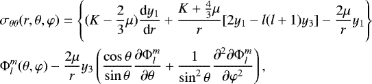 \begin{eqnarray*}&& {\hspace*{-6pt}} \sigma_{\theta\theta}(r,\theta,\varphi) = \left\{(K-\frac{2}{3}\mu)\frac{\textrm{d}y_{1}}{\textrm{d}r}&#x002B;\frac{K&#x002B;\frac{4}{3}\mu}{r}[2y_{1}-l(l&#x002B;1)y_{3}]-\frac{2\mu}{r}y_{1}\right\} \nonumber \\&& {\hspace*{-6pt}} \Phi_{l}^{m}(\theta,\varphi) -\frac{2\mu}{r}y_{3}\left(\frac{\cos\theta}{\sin\theta}\frac{\partial\Phi_{l}^{m}}{\partial \theta}&#x002B;\frac{1}{\sin^{2}\theta}\frac{\partial^{2}\partial\Phi_{l}^{m}}{\partial\varphi^{2}}\right),\end{eqnarray*}