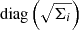 $ \mathrm{diag}\left(\sqrt{\Sigma_i}\right) $