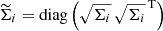 $ \widetilde{\Sigma}_i = \mathrm{diag}\left(\sqrt{\Sigma_i} \, \sqrt{\Sigma_i}^{\mathrm{\, T}}\right) $