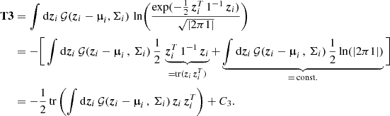 $$ \begin{aligned} \boldsymbol{\mathrm{T} 3}&= \int \mathrm{d}\boldsymbol{z}_i \, \mathcal{G} (\boldsymbol{z}_i - \boldsymbol{\upmu }_i, \Sigma _i) \, \ln \Biggl ( \frac{\exp (- \frac{1}{2} \, \boldsymbol{z}_i^T \, {1}^{-1} \, \boldsymbol{z}_i)}{\sqrt{|2 \pi {1}|}} \Biggr ) \nonumber \\&= - \Bigg [ \int \mathrm{d}\boldsymbol{z}_i \, \mathcal{G} (\boldsymbol{z}_i - \boldsymbol{\upmu }_i \, , \, \Sigma _i) \, \frac{1}{2} \, \underbrace{\boldsymbol{z}_i^T \, {1}^{-1} \, \boldsymbol{z}_i}_{= \mathrm{tr} ( \boldsymbol{z}_i \, \boldsymbol{z}_i^T )} + \underbrace{\int \mathrm{d}\boldsymbol{z}_i \, \mathcal{G} (\boldsymbol{z}_i - \boldsymbol{\upmu }_i \, , \, \Sigma _i) \, \frac{1}{2} \ln (|2 \pi {1}|)}_{= \, \mathrm{const.} } \Bigg ] \nonumber \\&= - \frac{1}{2} \, \mathrm{tr} \, \Biggl ( \int \mathrm{d}\boldsymbol{z}_i \, \mathcal{G} (\boldsymbol{z}_i - \boldsymbol{\upmu }_i \, , \, \Sigma _i) \, \boldsymbol{z}_i \, \boldsymbol{z}_i^T \Biggr ) + C_3 . \nonumber \\ \end{aligned} $$