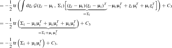 $$ \begin{aligned}&= - \frac{1}{2} \, \mathrm{tr} \, \Biggl ( \int \mathrm{d}\boldsymbol{z}_i \, \mathcal{G} (\boldsymbol{z}_i - \boldsymbol{\upmu }_i \, , \, \Sigma _i) \Bigl [ \underbrace{(\boldsymbol{z}_i - \boldsymbol{\upmu }_i)(\boldsymbol{z}_i - \boldsymbol{\upmu }_i)^T}_{= \Sigma _i} - \boldsymbol{\upmu }_i \boldsymbol{\upmu }_i^T + \boldsymbol{z}_i\boldsymbol{\upmu }_i^T + \boldsymbol{\upmu }_i \boldsymbol{z}_i^T \Bigr ] \Biggr ) + C_3 \nonumber \\&= - \frac{1}{2} \, \mathrm{tr} \, \Bigl (\underbrace{ \Sigma _i - \boldsymbol{\upmu }_i \boldsymbol{\upmu }_i^T +\boldsymbol{\upmu }_i \boldsymbol{\upmu }_i^T +\boldsymbol{\upmu }_i \boldsymbol{\upmu }_i^T}_{= \Sigma _i + \boldsymbol{\upmu }_i \boldsymbol{\upmu }_i^T} \Bigr ) + C_3 \nonumber \\&= - \frac{1}{2} \, \mathrm{tr} \, \Bigl ( \Sigma _i + \boldsymbol{\upmu }_i \boldsymbol{\upmu }_i^T \Bigr ) + C_3.&\end{aligned} $$