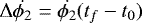 $\Delta \dot{\phi_{2}} =\dot{\phi_{2}} (t_f-t_{0})$