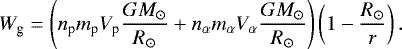 \begin{equation*}W_{\textrm{g}} = \left(n_{\textrm{p}}m_{\textrm{p}}V_{\textrm{p}}\frac{GM_{\odot}}{R_{\odot}} &#x002B; n_{\alpha}m_{\alpha}V_{\alpha}\frac{GM_{\odot}}{R_{\odot}}\right)\left(1-\frac{R_{\odot}}{r}\right) .\end{equation*}