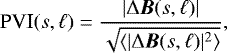 \begin{equation*} \mbox{PVI}(s, \ell) = \frac{ | \Delta {\bm B}(s,\ell) | }{ \sqrt{ \langle | \Delta {\bm B}(s,\ell) |^2 \rangle } },\end{equation*}