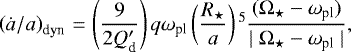 \begin{equation*} \left(\dot{{a}}/{a} \right)_{\textrm{dyn}} \,{=}\, \left(\dfrac{9}{2Q^{\prime}_{\textrm{d}}} \right)q \omega_{\textrm{pl}} \left(\frac{R_{\star}}{a} \right){}^5 \dfrac{(\Omega_{\star} - \omega_{\textrm{pl}})}{\mid \Omega_{\star} - \omega_{\textrm{pl}}\mid}, \end{equation*}