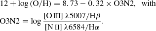 $$ \begin{aligned}&12+\log \mathrm{(O/H)} = 8.73 - 0.32 \times \mathrm{O3N2}, \,\,\, \mathrm{with} \\&\mathrm{O3N2} \equiv \log \frac{{[\mathrm{O}\,\small {\text{III}} ]\ \lambda } 5007 / \mathrm{H}\beta }{[\mathrm{N}\,\small {\text{II}} ]\ \lambda 6584 / \mathrm{H}\alpha }\nonumber . \end{aligned} $$