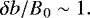 \begin{equation*} \delta b/B_0 \sim 1.\end{equation*}