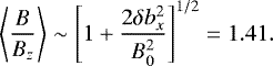 \begin{equation*} \left\langle \frac{B}{B_z} \right\rangle \sim \left[1 &#x002B; \frac{2\delta b_x^2}{B_0^2} \right]^{1/2} = 1.41.\end{equation*}