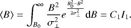 \begin{equation*} \langle B\rangle = \int_{B_0}^{\infty} \frac{B^2}{\sigma_{\perp}^2} e^{\frac{B_0^2-B^2}{2\sigma_{\perp}^2}} \textrm{d}B = C_1 I_1.\end{equation*}