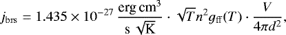\begin{equation*}j_{\mathrm{brs}}=1.435\times 10^{-27}\,{\frac{\textrm{erg}\,\textrm{cm}^3}{\textrm{s}\,\sqrt{\textrm{K}}}}\cdot \sqrt{T} n^2 g_{\mathrm{ff}}(T) \cdot \frac{V}{4\pi d^2}, \end{equation*}