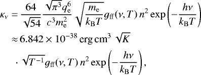 \begin{align*} \kappa_{\nu}=\,&\frac{64}{\sqrt{54}}\frac{\sqrt{\pi^3}q_{\mathrm{e}}^6}{c^3 m_{\mathrm{e}}^2} \sqrt{\frac{m_{\mathrm{e}}}{k_{\mathrm{B}}T}} g_{\mathrm{ff}}(\nu, T)\, n^2 \exp\left(-\frac{h\nu}{k_{\mathrm{B}}T}\right) \\ \approx\,& 6.842\times 10^{-38}\,{\textrm{erg}\,\textrm{cm}^3\,\sqrt{K}} \nonumber\\ \cdot\,& \sqrt{T^{-1}}g_{\mathrm{ff}}(\nu, T)\, n^2 \exp\left(-\frac{h\nu}{k_{\mathrm{B}}T}\right), \nonumber \end{align*}