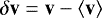 $\delta\mathbf{v}=\mathbf{v}-\left<\mathbf{v}\right>$