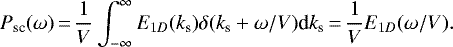 \begin{equation*} P_{\textrm{sc}}(\omega)\,{=}\,\frac 1V\int_{-\infty}^{\infty} E_{1D}(k_{\textrm{s}})\delta(k_{\textrm{s}}&#x002B;\omega/V) \textrm{d}k_{\textrm{s}}\,{=}\,\frac 1VE_{1D}(\omega/V). \end{equation*}
