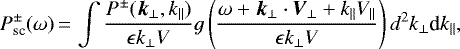 \begin{equation*} P^{\pm}_{\textrm{sc}}(\omega) \,{=}\,\int \frac{P^{\pm}(\vec{k}_{\perp},k_\|)}{\epsilon k_{\perp} V }g\left(\frac{\omega&#x002B;\vec{k}_{\perp}\cdot\vec{V}_{\perp}&#x002B;k_\|V_\|}{\epsilon k_{\perp} V}\right)d^2k_{\perp} {\textrm{d}}k_\|,\end{equation*}
