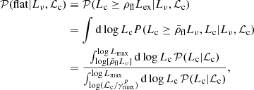 $$ \begin{aligned} \mathcal{P} (\mathrm{flat}|L_{\nu },\mathcal{L} _{\rm c})&\equiv \mathcal{P} (L_{\rm c}\ge \rho _{\rm fl}L_{\rm ex}|L_{\nu },\mathcal{L} _{\rm c}) \nonumber \\&= \int \mathrm{d}\log {L_{\rm c}} P(L_{\rm c}\ge \bar{\rho }_{\rm fl}L_{\nu },L_{\rm c}|L_{\nu },\mathcal{L} _{\rm c}) \nonumber \\&= \frac{\int _{\log [\bar{\rho }_{\rm fl}L_{\nu }]}^{\log {L_{\rm max}}} \mathrm{d}\log {L_{\rm c}}\,\mathcal{P} (L_{\rm c}|\mathcal{L} _{\rm c})}{\int _{\log (\mathcal{L} _{\rm c}/\gamma _{\rm max}^{p})}^{\log {L_{\rm max}}} \mathrm{d}\log {L_{\rm c}}\,\mathcal{P} (L_{\rm c}|\mathcal{L} _{\rm c})}, \end{aligned} $$