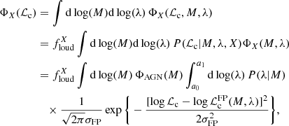 $$ \begin{aligned} \Phi _X(\mathcal{L} _{\rm c})&= \int \mathrm{d}\log (M) \mathrm{d}\log (\lambda )\,\Phi _X(\mathcal{L} _{\rm c},M,\lambda )\nonumber \\&= f_{\rm loud}^X\int \mathrm{d}\log (M) \mathrm{d}\log (\lambda )\,P(\mathcal{L} _{\rm c}|M,\lambda ,X)\Phi _X(M,\lambda ) \nonumber \\&= f_{\rm loud}^X\int \mathrm{d}\log (M)\,\Phi _{\rm AGN}(M)\int _{a_0}^{a_1} \mathrm{d}\log (\lambda )\,P(\lambda |M)\nonumber \\&\quad \times \frac{1}{\sqrt{2\pi }\sigma _{\rm FP}} \exp \bigg \{-\frac{[\log {\mathcal{L} _{\rm c}}-\log {\mathcal{L} _{\rm c}^\mathrm{FP}(M,\lambda )}]^2}{2\sigma _{\rm FP}^2}\bigg \}, \end{aligned} $$