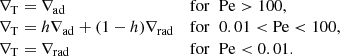 $$ \begin{aligned} \begin{array}{ll} \nabla _{\mathrm{T}}= \nabla _{\mathrm{ad}} &\mathrm{for}\;\; \mathrm{Pe}>100, \\ \nabla _{\mathrm{T}}= h\nabla _{\mathrm{ad}}+ (1-h)\nabla _{\mathrm{rad}}&\mathrm{for}\;\; 0.01<\mathrm{Pe}<100, \\ \nabla _{\mathrm{T}}= \nabla _{\mathrm{rad}}&\mathrm{for}\;\; \mathrm{Pe} < 0.01. \end{array} \end{aligned} $$
