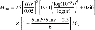 \begin{eqnarray*}M_{\text{iso}}&=&25 \left[\frac{H/r}{0.05}\right]^3 \left[0.34\left(\frac{\log(10^{-3})}{\log(\alpha)}\right)^4 &#x002B; 0.66\right]\\&&{\times}\,\left[1 - \frac{\partial \ln P/\partial \ln r &#x002B; 2.5}{6}\right]M_{\oplus},\end{eqnarray*}