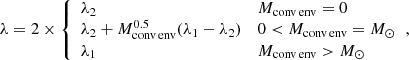 $$ \begin{aligned} \lambda =2\times {\left\{ \begin{array}{ll} \lambda _2&M_{\rm conv\,env}=0\\ \lambda _2 + M_{\rm conv\,env}^{0.5}(\lambda _1-\lambda _2)&0 < M_{\rm conv\,env}=M_\odot \\ \lambda _1&M_{\rm conv\,env}>M_\odot \end{array}\right.}, \end{aligned} $$
