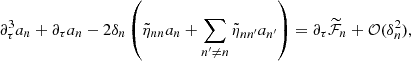 $$ \begin{aligned} \partial _\tau ^3 a_{n} +\partial _\tau a_{n}-2 \delta _{n}\left( \tilde{\eta }_{nn}a_{n}+ \sum _{n^\prime \ne n}\tilde{\eta }_{n n^\prime }a_{n^\prime }\right)= \partial _\tau \widetilde{\mathcal{F} }_{n}+\mathcal{O} (\delta _n^2) , \end{aligned} $$