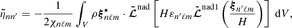 $$ \begin{aligned}&\tilde{\eta }_{n n^\prime }=-\frac{1}{2 \chi _{n\ell m}}\int _{V}\rho \boldsymbol{\xi }_{n\ell m}^\star \cdot \tilde{\boldsymbol{\mathcal{L} }}^\mathrm{nad}\left[H\varepsilon _{n^\prime \ell m}\tilde{\boldsymbol{\mathcal{L} }}^\mathrm{nad1}\left(\frac{\boldsymbol{\xi }_{n^\prime \ell m}}{H}\right)\right] {\text{ d}}V,\end{aligned} $$