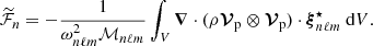 $$ \begin{aligned}&\widetilde{\mathcal{F} }_{n} =-\frac{1}{\omega _{n\ell m}^2\mathcal{M} _{n\ell m}}\int _{V} \boldsymbol{\nabla } \cdot (\rho \boldsymbol{\mathcal{V} }_{\rm p}\otimes \boldsymbol{\mathcal{V} }_{\rm p})\cdot \boldsymbol{\xi }_{n\ell m}^\star {\text{ d}}V . \end{aligned} $$