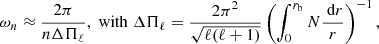$$ \begin{aligned} \omega _{n} \approx \frac{2 \pi }{n\Delta \Pi _\ell }, \;\mathrm{with}\; \Delta \Pi _\ell = \frac{2\pi ^2}{\sqrt{\ell (\ell +1)}} \left( \int _0^{r_{\rm b}} N \frac{{\text{ d}}r}{r}\right)^{-1} , \end{aligned} $$