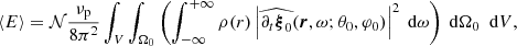 $$ \begin{aligned} \left\langle E \right\rangle =\mathcal{N} \frac{\nu _{\rm p}}{ 8 \pi ^2 } \int _{V}\int _{\Omega _0}\left( \int _{-\infty }^{+\infty } \rho (r)\left| \widehat{\partial _t \boldsymbol{\xi }_0}(\boldsymbol{r},\omega ;\theta _0,\varphi _0)\right|^2 {\text{ d}}\omega \right) {\text{ d}}\Omega _0 \ {\text{ d}}V , \end{aligned} $$