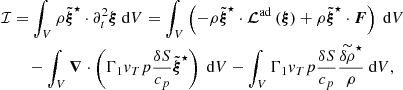 $$ \begin{aligned}&\mathcal{I} =\int _{V} \rho \tilde{\boldsymbol{\xi }}^\star \cdot \partial _t^2 \boldsymbol{\xi }{\text{ d}}V = \int _{V} \left( -\rho \tilde{\boldsymbol{\xi }}^\star \cdot \boldsymbol{\mathcal{L} }^\mathrm{ad}\left( \boldsymbol{\xi }\right)+ \rho \tilde{\boldsymbol{\xi }}^\star \cdot \boldsymbol{F} \right) {\text{ d}}V \nonumber \\&\qquad -\int _{V} \boldsymbol{\nabla }\cdot \left( \Gamma _1 {v}_T p \frac{\delta S}{c_p} \tilde{\boldsymbol{\xi }}^\star \right) {\text{ d}}V -\int _{V} \Gamma _1 {v}_T p \frac{\delta S}{c_p} \frac{\widetilde{\delta \rho }^{\star }}{\rho } {\text{ d}}V , \end{aligned} $$