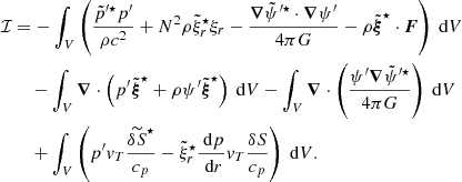 $$ \begin{aligned}&\mathcal{I} =-\int _{V} \left( \frac{\tilde{p}^{\prime \star } p^\prime }{\rho c^2}+N^2\rho \tilde{\xi }_r^\star \xi _r-\frac{\boldsymbol{\nabla }\tilde{\psi }^{\prime \star }\cdot \boldsymbol{\nabla }\psi ^\prime }{4\pi G}- \rho \tilde{\boldsymbol{\xi }}^\star \cdot \boldsymbol{F} \right){\text{ d}}V\nonumber \\&\qquad -\int _{V} \boldsymbol{\nabla }\cdot \left( p^\prime \tilde{\boldsymbol{\xi }}^\star +\rho \psi ^\prime \tilde{\boldsymbol{\xi }}^\star \right) {\text{ d}}V-\int _{V} \boldsymbol{\nabla }\cdot \left( \frac{\psi ^\prime \boldsymbol{\nabla }\tilde{\psi }^{\prime \star }}{4\pi G}\right) {\text{ d}}V \nonumber \\&\qquad +\int _{V} \left( p^\prime {v}_T \frac{\widetilde{\delta S}^\star }{c_p}-\tilde{\xi }_r^\star \frac{{\text{ d}} p}{{\text{ d}}r}{v}_T \frac{\delta S}{c_p} \right) {\text{ d}}V . \end{aligned} $$