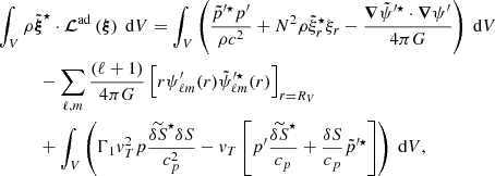 $$ \begin{aligned}&\int _{V} \rho \tilde{\boldsymbol{\xi }}^\star \cdot \boldsymbol{\mathcal{L} }^\mathrm{ad}\left(\boldsymbol{\xi } \right) {\text{ d}}V=\int _{V} \left( \frac{\tilde{p}^{\prime \star } p^\prime }{\rho c^2}+N^2\rho \tilde{\xi }_r^\star \xi _r-\frac{\boldsymbol{\nabla }\tilde{\psi }^{\prime \star }\cdot \boldsymbol{\nabla }\psi ^\prime }{4\pi G}\right){\text{ d}}V\nonumber \\&\qquad \quad -\sum _{\ell ,m}\frac{(\ell +1)}{4\pi G} \left[r\psi ^\prime _{\ell m}(r)\tilde{\psi }^{\prime \star }_{\ell m}(r)\right]_{r=R_V} \nonumber \\&\qquad \quad +\int _{V}\left(\Gamma _1{v}_T^2 p \frac{\widetilde{\delta S}^\star \delta S}{c_p^2}-{v}_T\left[p^\prime \frac{\widetilde{\delta S}^\star }{c_p}+\frac{\delta S}{c_p} \tilde{p}^{\prime \star }\right]\right){\text{ d}}V, \end{aligned} $$