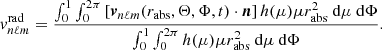 $$ \begin{aligned} {v}_{n\ell m}^\mathrm{rad}=\dfrac{\int _0^1\int _0^{2\pi } \left[\boldsymbol{v}_{n\ell m}(r_{\rm abs},\Theta ,\Phi ,t)\cdot \boldsymbol{n}\right]h(\mu )\mu r_{\rm abs}^2{\text{ d}}\mu {\text{ d}}\Phi }{\int _0^1 \int _0^{2\pi }h(\mu )\mu r_{\rm abs}^2{\text{ d}}\mu {\text{ d}}\Phi } . \end{aligned} $$