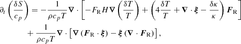 $$ \begin{aligned}&\partial _t \left( \frac{\delta S}{c_p} \right) =-\frac{1}{\rho c_p T} \boldsymbol{\nabla }\cdot \left[-F_{\rm R}H\boldsymbol{\nabla }\left(\frac{\delta T}{T} \right) +\left(4\frac{\delta T}{T}+\boldsymbol{\nabla }\cdot \boldsymbol{\xi }-\frac{\delta \kappa }{\kappa } \right)\boldsymbol{F}_{\rm R}\right]\nonumber \\&\qquad \qquad +\frac{1}{\rho c_p T} \boldsymbol{\nabla }\cdot \left[\boldsymbol{\nabla } \left(\boldsymbol{F}_{\rm R}\cdot \boldsymbol{\xi }\right)-\boldsymbol{\xi }\left(\boldsymbol{\nabla }\cdot \boldsymbol{F}_{\rm R} \right)\right] , \end{aligned} $$