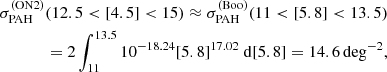 $$ \begin{aligned} \sigma _\mathrm{PAH} ^\mathrm{(ON2)} (12.5<[4.5]<15) \approx \sigma _\mathrm{PAH} ^\mathrm{(Boo)} (11 < [5.8] < 13.5) \nonumber \\ = 2 \int _{11}^{13.5} 10^{-18.24} [5.8]^{17.02}\ \mathrm{d} [5.8] = 14.6\,\mathrm{deg} ^{-2}, \end{aligned} $$