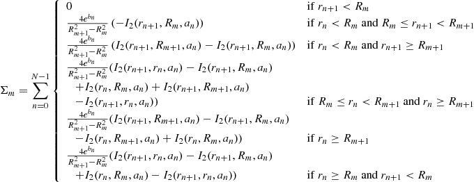 $$ \begin{aligned} \Sigma _m&= \sum _{n=0}^{N-1} {\left\{ \begin{array}{ll} 0&\mathrm{if}\ r_{n+1} < R_m\\ \frac{4e^{b_n}}{R_{m+1}^2-R_m^2} \left(-I_2(r_{n+1},R_m,a_n)\right)&\mathrm{if}\ r_n < R_m\ \mathrm{and}\ R_m \le r_{n+1} < R_{m+1}\\ \frac{4e^{b_n}}{R_{m+1}^2-R_m^2} \left(I_2(r_{n+1},R_{m+1},a_n)-I_2(r_{n+1},R_m,a_n)\right)&\mathrm{if}\ r_n < R_m\ \mathrm{and}\ r_{n+1} \ge R_{m+1}\\ \frac{4e^{b_n}}{R_{m+1}^2-R_m^2} (I_2(r_{n+1},r_n,a_n)-I_2(r_{n+1},R_m,a_n)\\ \quad +I_2(r_n,R_m,a_n)+I_2(r_{n+1},R_{m+1},a_n)\\ \quad -I_2(r_{n+1},r_n,a_n))&\mathrm{if}\ R_m \le r_n < R_{m+1}\ \mathrm{and}\ r_n \ge R_{m+1}\\ \frac{4e^{b_n}}{R_{m+1}^2-R_m^2} (I_2(r_{n+1},R_{m+1},a_n)-I_2(r_{n+1},R_m,a_n)\\ \quad -I_2(r_n,R_{m+1},a_n)+I_2(r_n,R_m,a_n))&\mathrm{if}\ r_n \ge R_{m+1}\\ \frac{4e^{b_n}}{R_{m+1}^2-R_m^2} (I_2(r_{n+1},r_n,a_n)-I_2(r_{n+1},R_m,a_n)\\ \quad +I_2(r_n,R_m,a_n)-I_2(r_{n+1},r_n,a_n))&\mathrm{if}\ r_n \ge R_m\ \mathrm{and}\ r_{n+1} < R_m\\ \end{array}\right.}\end{aligned} $$
