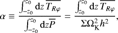\begin{equation*} \alpha\equiv\frac{\int_{-z_0}^{z_0}\mathrm{d}z\,\overline{T_{R\varphi}}}{\int_{-z_0}^{z_0}\mathrm{d}z\overline{P}}=\frac{\int_{z_0}^{z_0}\mathrm{d}z\,\overline{T_{R\varphi}}}{\Sigma \Omega_{\textrm{K}}^2h^2}, \end{equation*}
