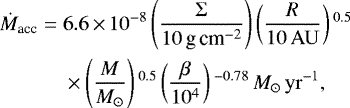 \begin{align*} \nonumber \dot{M}_{\textrm{acc}} =\;& 6.6\,{\times}\, 10^{-8}\left(\frac{\Sigma}{10\,{\textrm{g}\,\textrm{cm}}^{-2}}\right) \left(\frac{R}{10\,\mathrm{AU}}\right){}^{0.5} \\& \times \left(\frac{M}{M_{\odot}}\right){}^{0.5}\left(\frac{\beta}{10^4}\right){}^{-0.78}\,M_{\odot}\,\mathrm{yr}^{-1}, \end{align*}