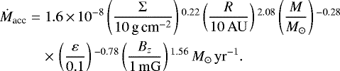 \begin{align*} \nonumber \dot{M}_{\textrm{acc}} =\;& 1.6\,{\times}\, 10^{-8}\left(\frac{\Sigma}{10\,{\textrm{g}\,\textrm{cm}}^{-2}}\right){}^{0.22} \left(\frac{R}{10\,\mathrm{AU}}\right){}^{2.08}\left(\frac{M}{M_{\odot}}\right){}^{-0.28} \\& {\times}\, \left(\frac{\varepsilon}{0.1}\right){}^{-0.78}\left(\frac{B_z}{1\,\mathrm{mG}}\right){}^{1.56}\,M_{\odot}\,\mathrm{yr}^{-1}. \end{align*}