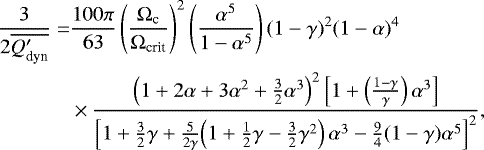 \begin{equation*}\begin{split} \frac{3}{2\overline{Q&#x0027;_{\text{dyn}}}}=& \frac{100\pi}{63}\left(\frac{\Omega_{\textrm{c}}}{\Omega_{\text{crit}}}\right)^2\left(\frac{\alpha^5}{1-\alpha^5}\right)(1-\gamma)^2(1-\alpha)^4\\ &\times\frac{\left(1&#x002B;2\alpha&#x002B;3\alpha^2&#x002B;\frac{3}{2}\alpha^3\right)^2\left[1&#x002B;\left(\frac{1-\gamma}{\gamma}\right)\alpha^3\right]}{\left[1&#x002B;\frac{3}{2}\gamma&#x002B;\frac{5}{2\gamma}\!\left(1&#x002B;\frac{1}{2}\gamma-\frac{3}{2}\gamma^2\right)\alpha^3-\frac{9}{4}(1-\gamma)\alpha^5\right]^2}, \end{split} \end{equation*}