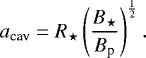 \begin{equation*}a_{\text{cav}} = R_{\star}\left(\frac{B_{\star}}{B_{\textrm{p}}}\right)^{\frac{1}{2}}. \end{equation*}
