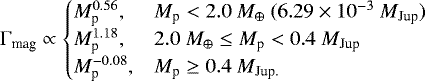 \begin{equation*}\Gamma_{\text{mag}} \propto \begin{cases} M_{\textrm{p}}^{0.56}, &M_{\textrm{p}} < 2.0\ M_{\oplus}\ (6.29\times10^{-3}\ M_{\text{Jup}})\\ M_{\textrm{p}}^{1.18}, &2.0\ M_{\oplus} \leq M_{\textrm{p}} < 0.4\ M_{\text{Jup}}\\ M_{\textrm{p}}^{-0.08}, &M_{\textrm{p}} \geq 0.4\ M_{\text{Jup.}} \end{cases} \end{equation*}