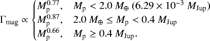 \begin{equation*} \Gamma_{\text{mag}} \propto \begin{cases} M_{\textrm{p}}^{0.77}, &M_{\textrm{p}} < 2.0\ M_{\oplus}\ (6.29\times10^{-3}\ M_{\text{Jup}})\\ M_{\textrm{p}}^{0.87}, &2.0\ M_{\oplus} \leq M_{\textrm{p}} < 0.4\ M_{\text{Jup}}\\ M_{\textrm{p}}^{0.66}, &M_{\textrm{p}} \geq 0.4\ M_{\text{Jup}}. \end{cases} \end{equation*}