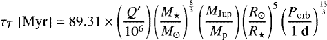 \begin{equation*} \tau_T\ [\text{Myr}]= 89.31\times\left(\frac{Q&#x0027;}{10^6}\right)\left(\frac{M_{\star}}{M_{\odot}}\right)^{\frac{8}{3}}\left(\frac{M_{\text{Jup}}}{M_{\textrm{p}}}\right)\left(\frac{R_{\odot}}{R_{\star}}\right)^{5}\left(\frac{P_{\text{orb}}}{1\ \text{d}}\right)^{\frac{13}{3}} \end{equation*}