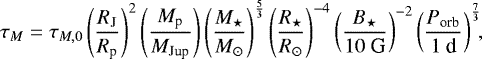 \begin{equation*} \begin{split} \tau_M=\tau_{M,0}\left(\frac{R_{\textrm{J}}}{R_{\textrm{p}}}\right)^{2}\left(\frac{M_{\textrm{p}}}{M_{\text{Jup}}}\right)\left(\frac{M_{\star}}{M_{\odot}}\right)^{\frac{5}{3}}\left(\frac{R_{\star}}{R_{\odot}}\right)^{-4}\left(\frac{B_{\star}}{10 \text{ G}}\right)^{-2}\left(\frac{P_{\text{orb}}}{1\ \text{d}}\right)^{\frac{7}{3}}\!\!, \end{split} \end{equation*}