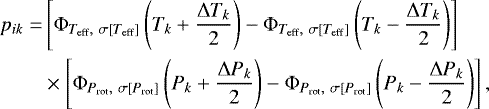 \begin{equation*} \begin{split} p_{ik} = &\left[\Phi_{T_{\text{eff}},\ \sigma[T_{\text{eff}}]}\left(T_k&#x002B;\frac{\Delta T_k}{2}\right)-\Phi_{T_{\text{eff}},\ \sigma[T_{\text{eff}}]}\left(T_k-\frac{\Delta T_k}{2}\right)\right]\\ & \times \left[\Phi_{P_{\text{rot}},\ \sigma[P_{\text{rot}}]}\left(P_k&#x002B;\frac{\Delta P_k}{2}\right)-\Phi_{P_{\text{rot}},\ \sigma[P_{\text{rot}}]}\left(P_k-\frac{\Delta P_k}{2}\right)\right], \end{split} \end{equation*}