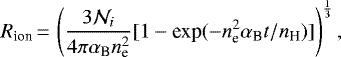 \begin{equation*}R_{\textrm{ion}}\,{=}\,\left(\frac{3\mathcal{N}_i}{4 \pi \alpha_{\textrm{B}} n_{\textrm{e}}^2}[1-\text{exp}(-n_{\textrm{e}}^2 \alpha_{\textrm{B}} t/n_{\textrm{H}})]\right)^{\frac{1}{3}},\end{equation*}