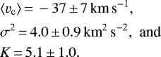 \begin{align*}& \langle v_{\textrm{c}} \rangle\,{=}\,-37\,{\pm}\,7 \, \textrm{km\,s}^{-1}, \\& \sigma^2\,{=}\,4.0\,{\pm}\,0.9 \, \textrm{km}^{2}\textrm{\,s}^{-2}, \, \, \textrm{and} \\& K\,{=}\,5.1\,{\pm}\,1.0.\end{align*}