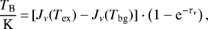 \begin{equation*}\frac{T_{\textrm{B}}}{\textrm{K}}\,{=}\,[J_{\nu}(T_{\textrm{ex}})-J_{\nu}(T_{\textrm{bg}})] \cdot \left(1-\textrm{e}^{-\tau_{\nu}}\right),\end{equation*}