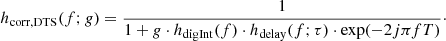 $$ \begin{aligned} h_\mathrm{corr,DTS} (f;g) = \dfrac{1}{1 + g\cdot h_\mathrm{digInt} (f)\cdot h_\mathrm{delay} (f;\tau )\cdot \exp (-2j \pi f T)}\cdot \end{aligned} $$